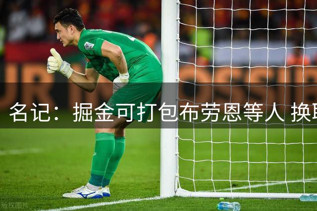 名记：掘金可打包布劳恩等人 换取球队的第四核心