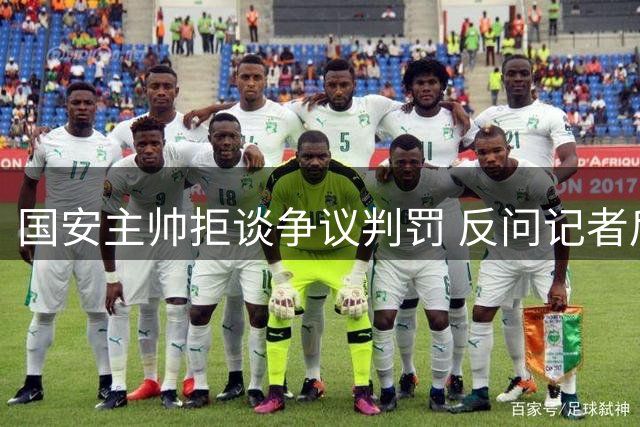 国安主帅拒谈争议判罚 反问记者后离开发布会