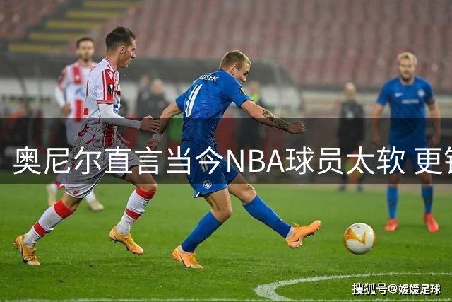 奥尼尔直言当今NBA球员太软 更钟情商界事业