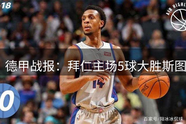 德甲战报：拜仁主场5球大胜斯图加特，基米希助攻双响