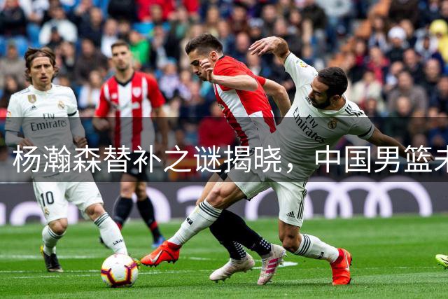 杨瀚森替补之谜揭晓，中国男篮未来部署曝光