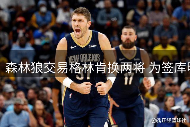 森林狼交易格林肯换两将 为签库明加铺路