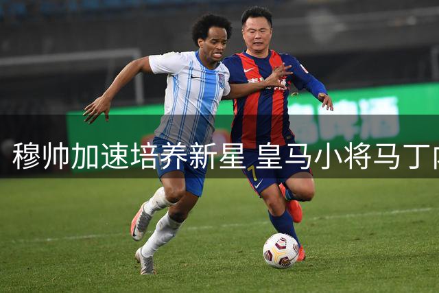 穆帅加速培养新星 皇马小将马丁内斯迎首秀机会