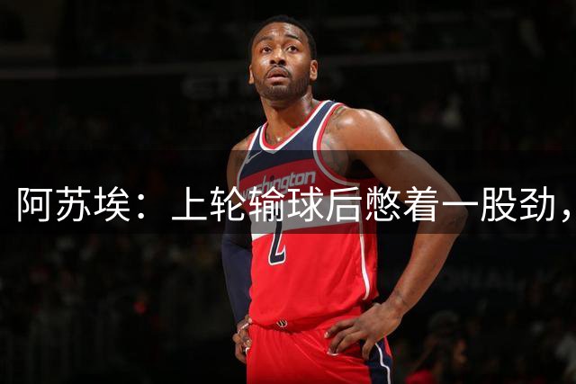 阿苏埃：上轮输球后憋着一股劲，外租回来我的技术和身体变好